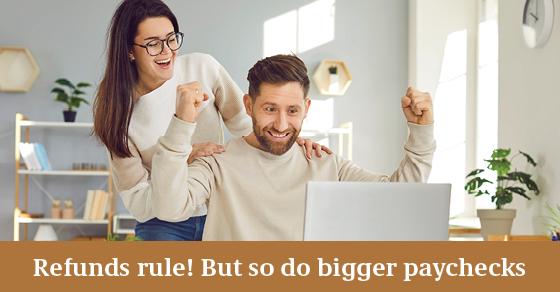 Refunds Rule! But so do bigger paychecks